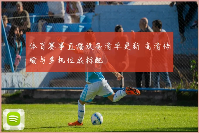 体育赛事直播设备清单更新 高清传输与多机位成标配
