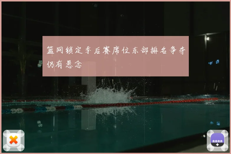 篮网锁定季后赛席位东部排名争夺仍有悬念