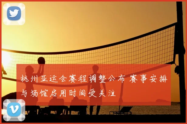 杭州亚运会赛程调整公布 赛事安排与场馆启用时间受关注