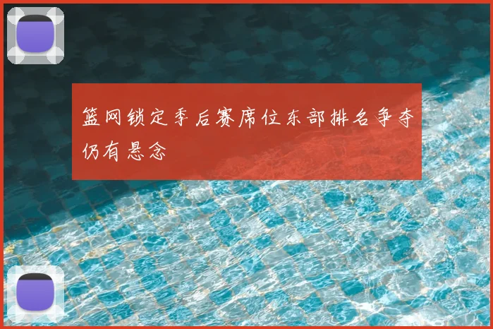篮网锁定季后赛席位东部排名争夺仍有悬念
