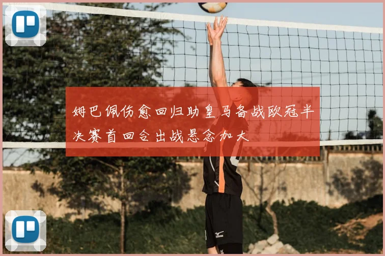 姆巴佩伤愈回归助皇马备战欧冠半决赛首回合出战悬念加大
