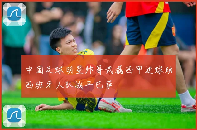 中国足球明星帅哥武磊西甲进球助西班牙人队战平巴萨