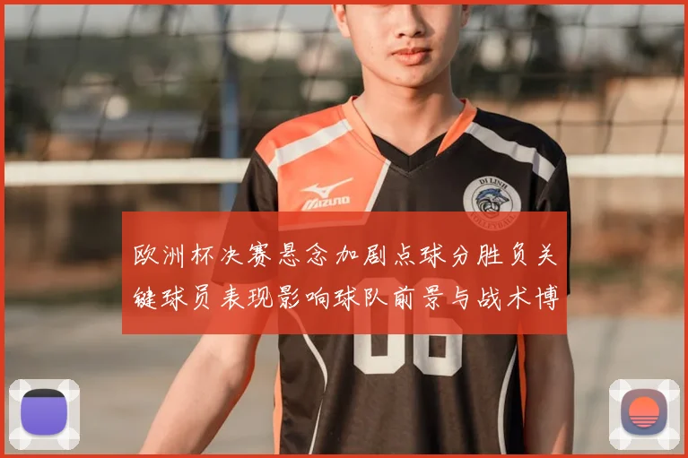欧洲杯决赛悬念加剧点球分胜负关键球员表现影响球队前景与战术博弈看点