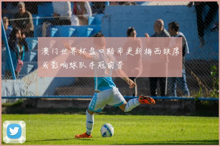澳门世界杯盘口赔率更新梅西缺席或影响球队夺冠前景