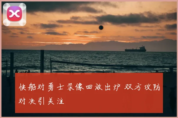 快船对勇士录像回放出炉 双方攻防对决引关注