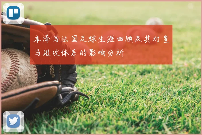 本泽马法国足球生涯回顾及其对皇马进攻体系的影响分析