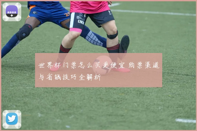 世界杯门票怎么买更便宜 购票渠道与省钱技巧全解析