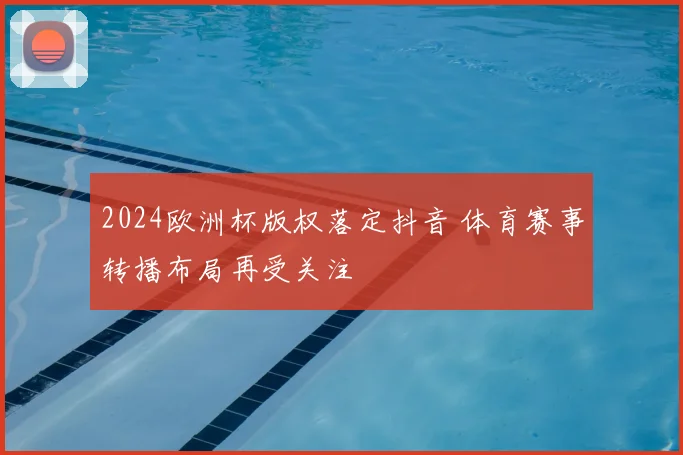 2024欧洲杯版权落定抖音 体育赛事转播布局再受关注