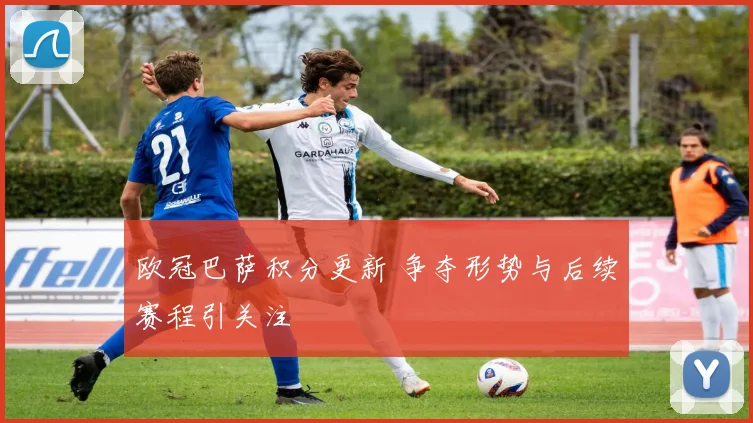 欧冠巴萨积分更新 争夺形势与后续赛程引关注