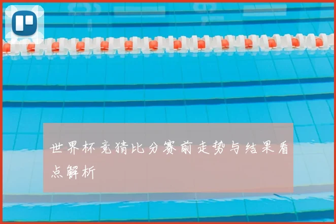 世界杯竞猜比分赛前走势与结果看点解析