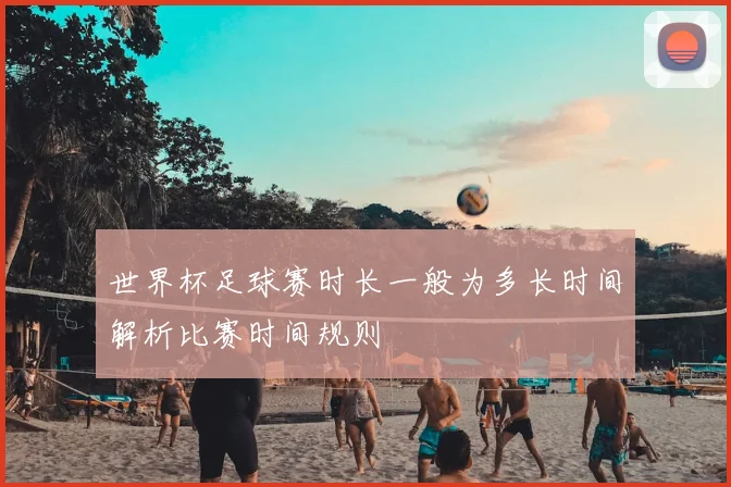 世界杯足球赛时长一般为多长时间解析比赛时间规则