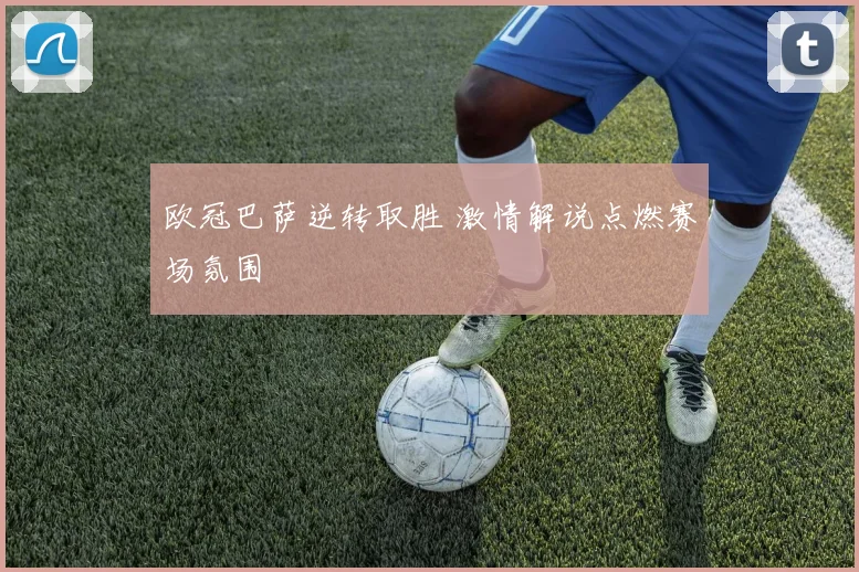 欧冠巴萨逆转取胜 激情解说点燃赛场氛围