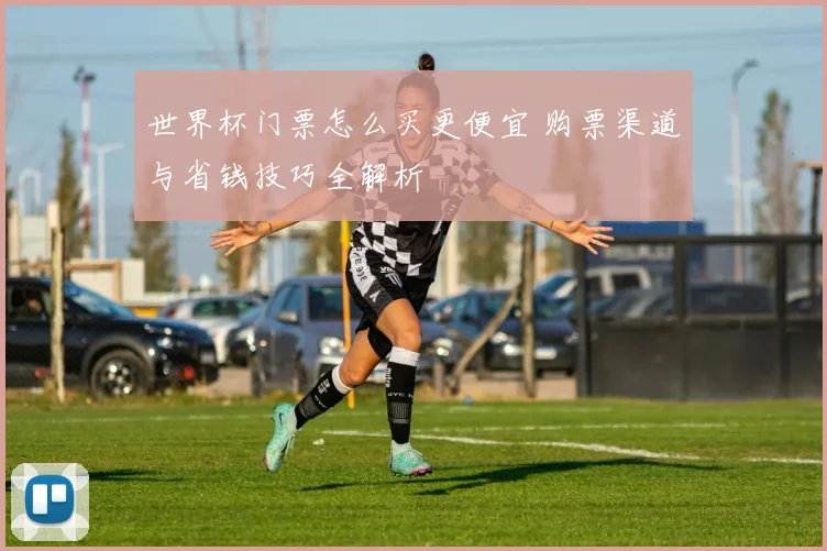 世界杯门票怎么买更便宜 购票渠道与省钱技巧全解析