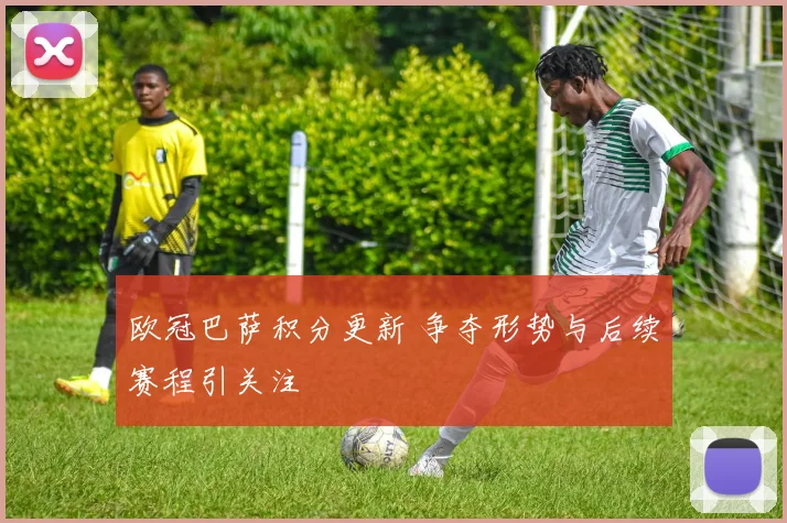 欧冠巴萨积分更新 争夺形势与后续赛程引关注