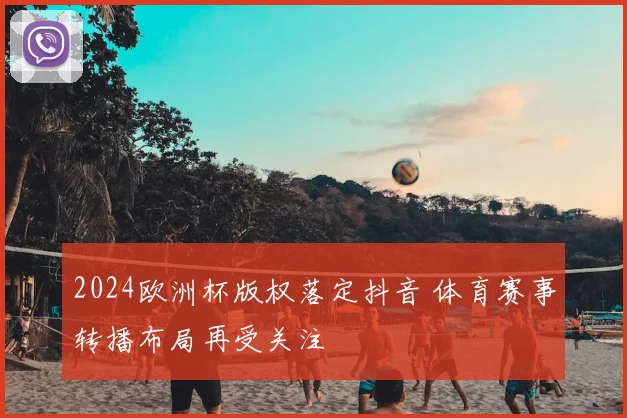 2024欧洲杯版权落定抖音 体育赛事转播布局再受关注